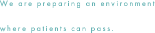 We are preparing an environment where patients can pass.